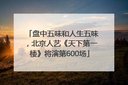 盘中五味和人生五味，北京人艺《天下第一楼》将演第600场