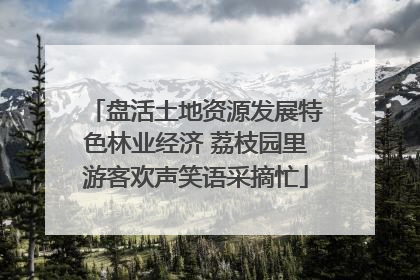 盘活土地资源发展特色林业经济 荔枝园里游客欢声笑语采摘忙
