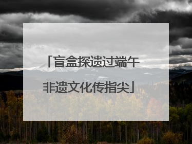 盲盒探遗过端午 非遗文化传指尖