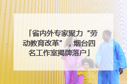 省内外专家聚力“劳动教育改革”，烟台四名工作室揭牌落户