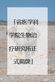 省医学科学院生物治疗研究所正式揭牌