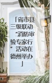省市县三级联动“消防审验专家行”活动在德州举办