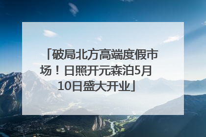 破局北方高端度假市场！日照开元森泊5月10日盛大开业