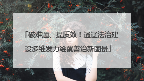 破难题、提质效！通辽法治建设多维发力绘就善治新图景