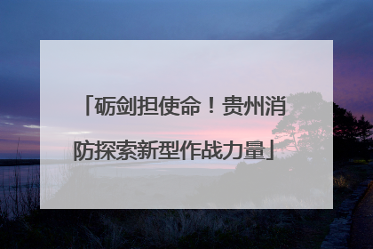 砺剑担使命！贵州消防探索新型作战力量