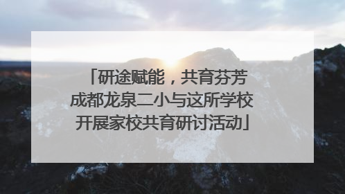 研途赋能，共育芬芳 成都龙泉二小与这所学校开展家校共育研讨活动