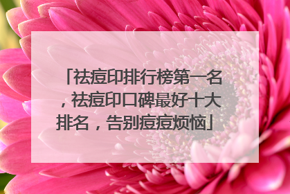 祛痘印排行榜第一名，祛痘印口碑最好十大排名，告别痘痘烦恼