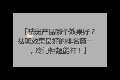 祛斑产品哪个效果好？祛斑效果最好的排名第一，冷门但超能打！