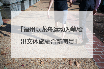 福州以龙舟运动为笔绘出文体旅融合新图景