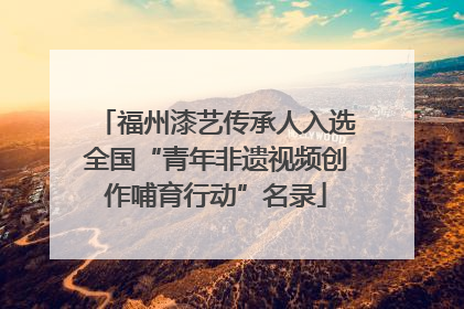福州漆艺传承人入选全国“青年非遗视频创作哺育行动”名录