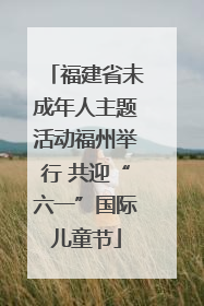 福建省未成年人主题活动福州举行 共迎“六一”国际儿童节
