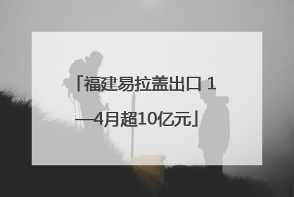 福建易拉盖出口 1—4月超10亿元