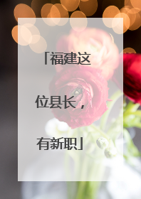 福建这位县长，有新职