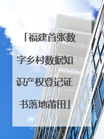 福建首张数字乡村数据知识产权登记证书落地莆田
