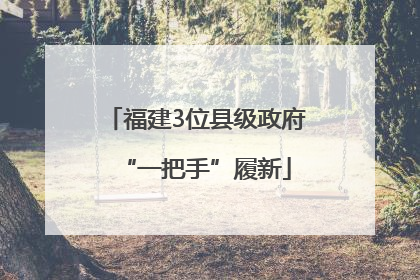 福建3位县级政府“一把手”履新