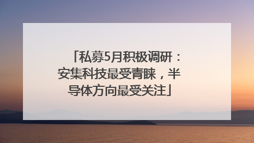 私募5月积极调研：安集科技最受青睐，半导体方向最受关注