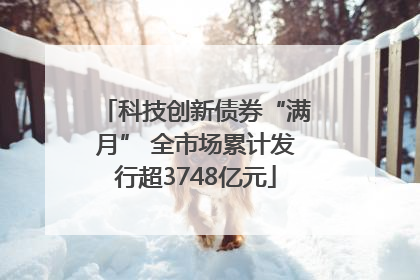 科技创新债券“满月” 全市场累计发行超3748亿元