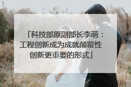 科技部原副部长李萌：工程创新成为成就颠覆性创新更重要的形式