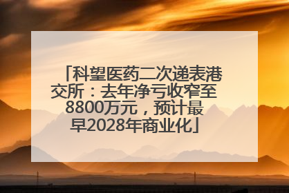 科望医药二次递表港交所：去年净亏收窄至8800万元，预计最早2028年商业化