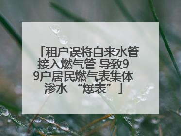 租户误将自来水管接入燃气管 导致99户居民燃气表集体渗水 “爆表”