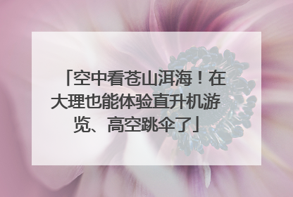 空中看苍山洱海！在大理也能体验直升机游览、高空跳伞了