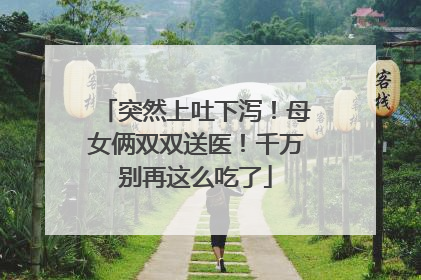 突然上吐下泻！母女俩双双送医！千万别再这么吃了
