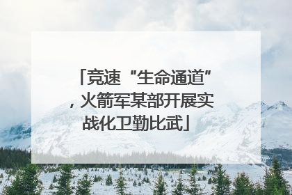 竞速“生命通道”，火箭军某部开展实战化卫勤比武