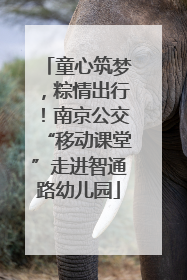 童心筑梦，粽情出行！南京公交“移动课堂”走进智通路幼儿园