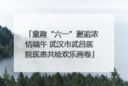童趣“六一”邂逅浓情端午 武汉市武昌医院医患共绘欢乐画卷
