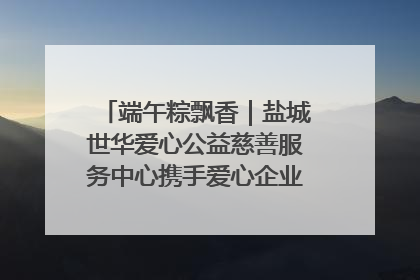 端午粽飘香｜盐城世华爱心公益慈善服务中心携手爱心企业发起情暖“城市守护者”慰问活动