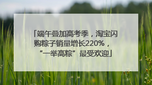 端午叠加高考季，淘宝闪购粽子销量增长220%，“一举高粽”最受欢迎