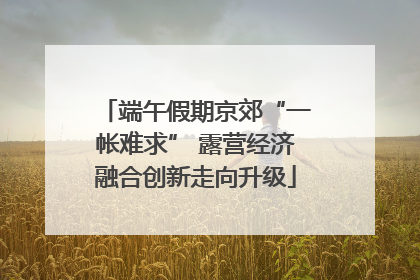 端午假期京郊“一帐难求” 露营经济融合创新走向升级