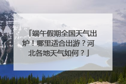 端午假期全国天气出炉！哪里适合出游？河北各地天气如何？