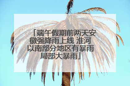 端午假期前两天安徽强降雨上线 淮河以南部分地区有暴雨局部大暴雨