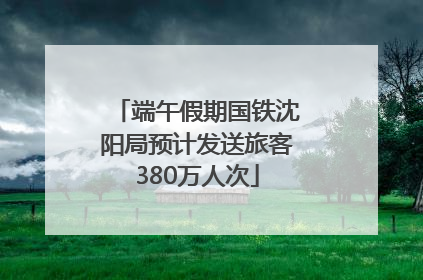 端午假期国铁沈阳局预计发送旅客380万人次