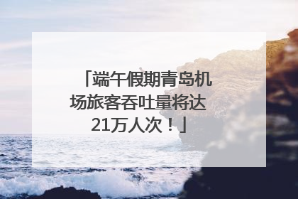 端午假期青岛机场旅客吞吐量将达21万人次！