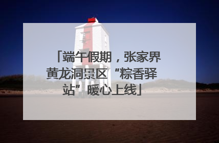 端午假期，张家界黄龙洞景区“粽香驿站”暖心上线
