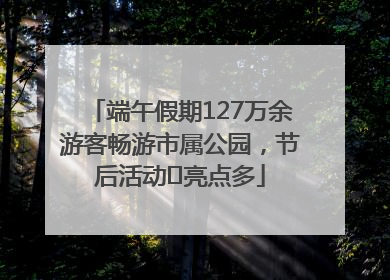 端午假期127万余游客畅游市属公园，节后活动﻿亮点多
