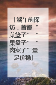 端午前探访，首都“菜篮子”“果盘子”“肉案子”量足价稳