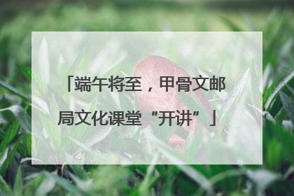 端午将至，甲骨文邮局文化课堂“开讲”
