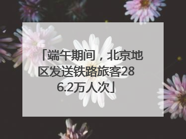 端午期间，北京地区发送铁路旅客286.2万人次