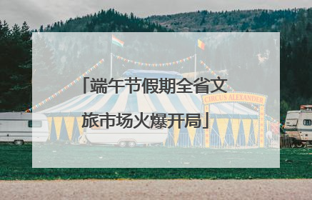 端午节假期全省文旅市场火爆开局