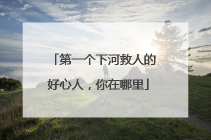 第一个下河救人的好心人，你在哪里