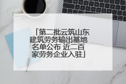 第二批云筑山东建筑劳务输出基地名单公布 近二百家劳务企业入驻