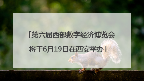 第六届西部数字经济博览会将于6月19日在西安举办