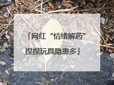 网红“情绪解药”捏捏玩具隐患多