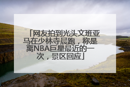 网友拍到光头文班亚马在少林寺晨跑，称是离NBA巨星最近的一次，景区回应