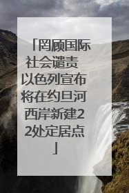 罔顾国际社会谴责 以色列宣布将在约旦河西岸新建22处定居点