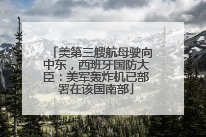 美第三艘航母驶向中东，西班牙国防大臣：美军轰炸机已部署在该国南部