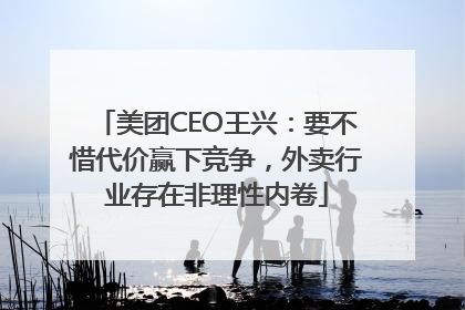 美团CEO王兴：要不惜代价赢下竞争，外卖行业存在非理性内卷